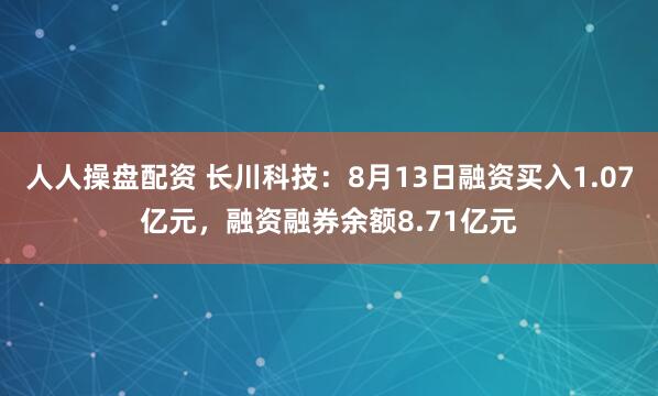 人人操盘配资 长川科技：8月13日融资买入1.07亿元，融资融券余额8.71亿元