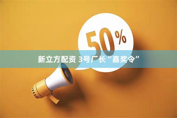 新立方配资 3号厂长“嘉奖令”