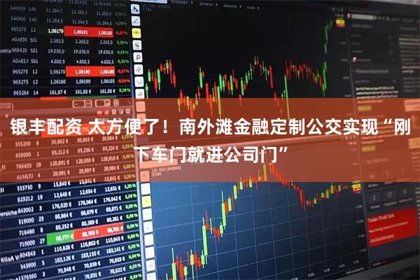 银丰配资 太方便了！南外滩金融定制公交实现“刚下车门就进公司门”