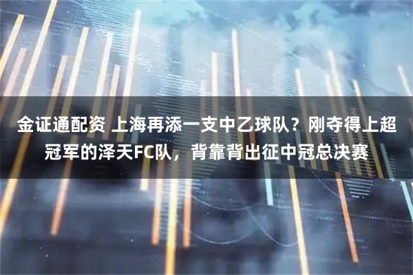 金证通配资 上海再添一支中乙球队？刚夺得上超冠军的泽天FC队，背靠背出征中冠总决赛
