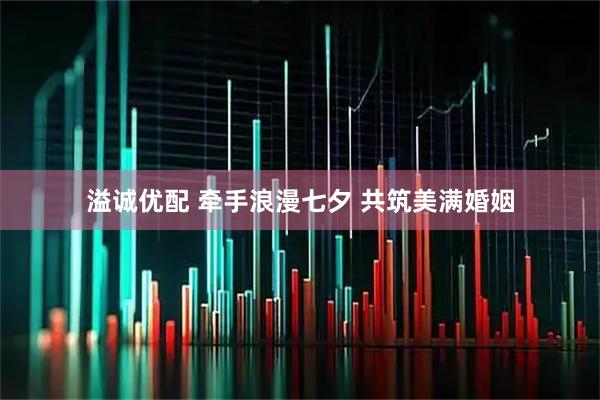 溢诚优配 牵手浪漫七夕 共筑美满婚姻