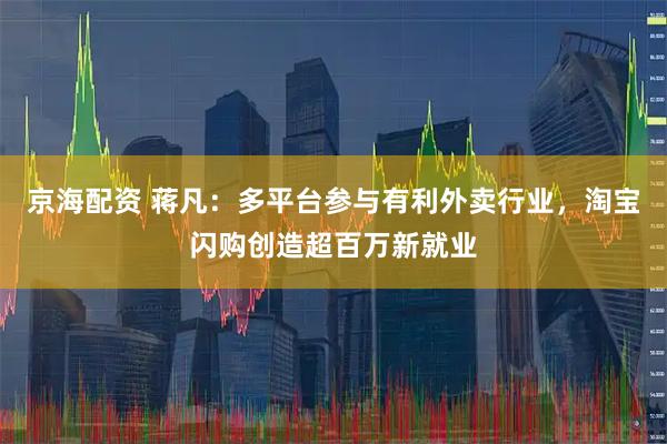 京海配资 蒋凡：多平台参与有利外卖行业，淘宝闪购创造超百万新就业