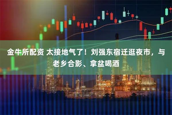 金牛所配资 太接地气了！刘强东宿迁逛夜市，与老乡合影、拿盆喝酒
