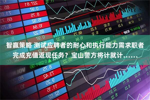 智赢策略 测试应聘者的耐心和执行能力需求职者完成充值返现任务？宝山警方将计就计……