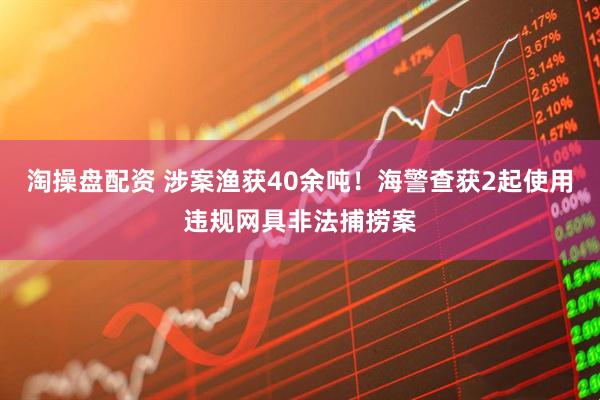淘操盘配资 涉案渔获40余吨！海警查获2起使用违规网具非法捕捞案