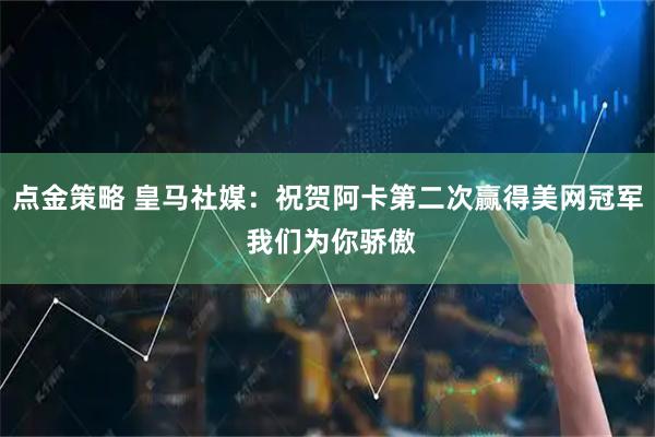 点金策略 皇马社媒：祝贺阿卡第二次赢得美网冠军 我们为你骄傲