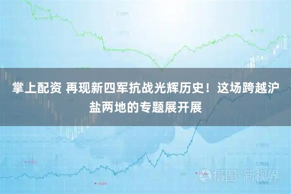 掌上配资 再现新四军抗战光辉历史！这场跨越沪盐两地的专题展开展