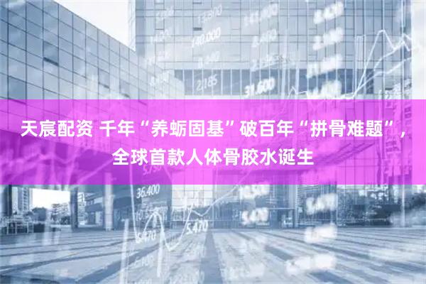 天宸配资 千年“养蛎固基”破百年“拼骨难题”，全球首款人体骨胶水诞生