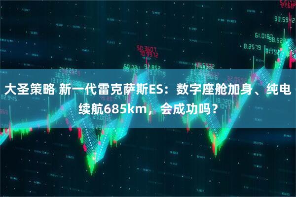 大圣策略 新一代雷克萨斯ES：数字座舱加身、纯电续航685km，会成功吗？