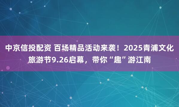 中京信投配资 百场精品活动来袭！2025青浦文化旅游节9.26启幕，带你“趣”游江南