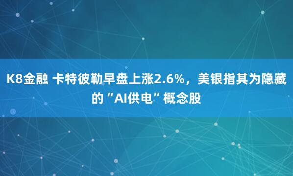 K8金融 卡特彼勒早盘上涨2.6%，美银指其为隐藏的“AI供电”概念股