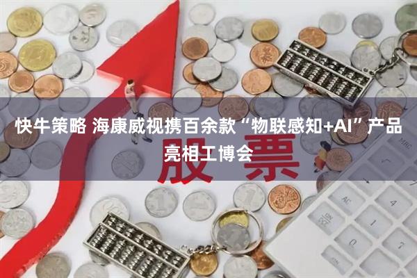 快牛策略 海康威视携百余款“物联感知+AI”产品亮相工博会