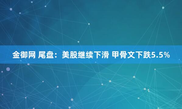 金御网 尾盘:美股继续下滑 甲骨文下跌5.5%