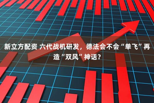 新立方配资 六代战机研发，德法会不会“单飞”再造“双风”神话？