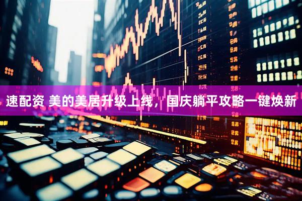 速配资 美的美居升级上线，国庆躺平攻略一键焕新