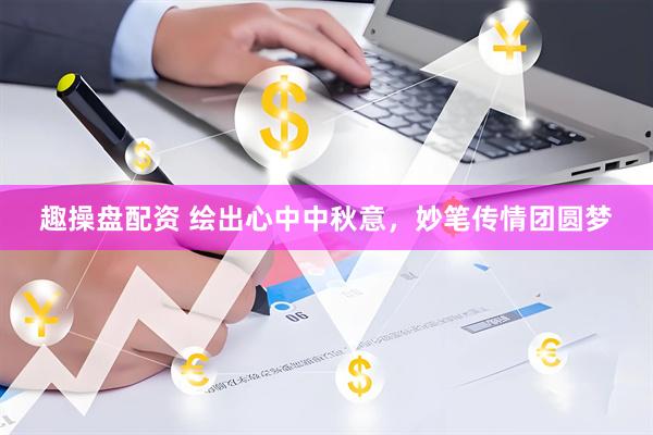 趣操盘配资 绘出心中中秋意，妙笔传情团圆梦