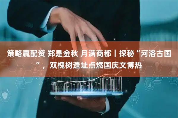 策略赢配资 郑是金秋 月满商都|探秘“河洛古国”,双槐树遗址点燃国庆文博热