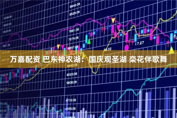 万嘉配资 巴东神农湖：国庆观圣湖 栾花伴歌舞