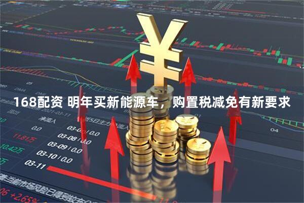 168配资 明年买新能源车，购置税减免有新要求