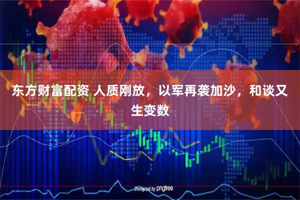 东方财富配资 人质刚放，以军再袭加沙，和谈又生变数