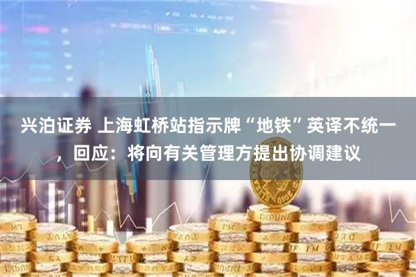 兴泊证券 上海虹桥站指示牌“地铁”英译不统一，回应：将向有关管理方提出协调建议
