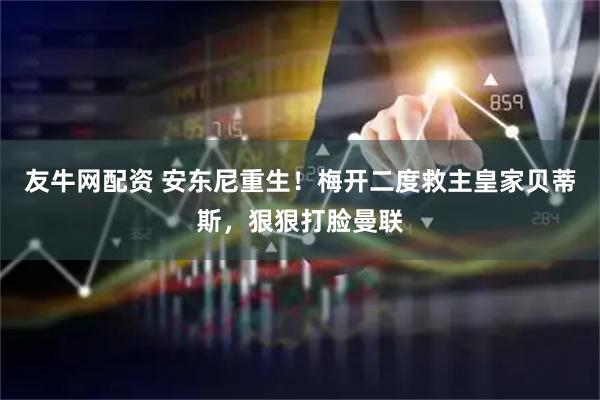 友牛网配资 安东尼重生！梅开二度救主皇家贝蒂斯，狠狠打脸曼联