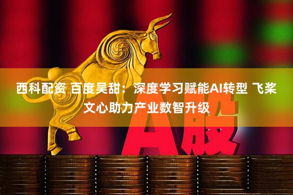 西科配资 百度吴甜：深度学习赋能AI转型 飞桨文心助力产业数智升级
