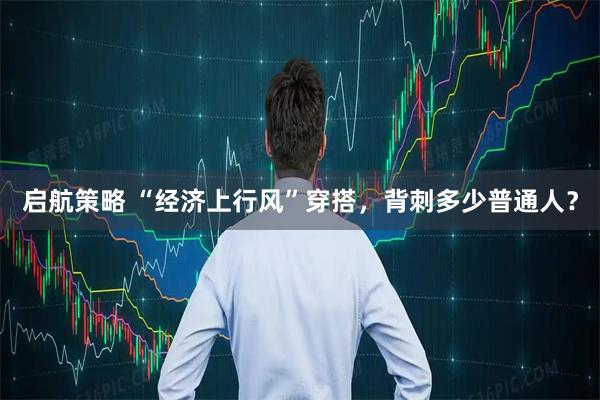 启航策略 “经济上行风”穿搭，背刺多少普通人？