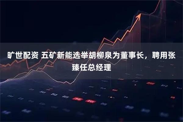 旷世配资 五矿新能选举胡柳泉为董事长，聘用张臻任总经理