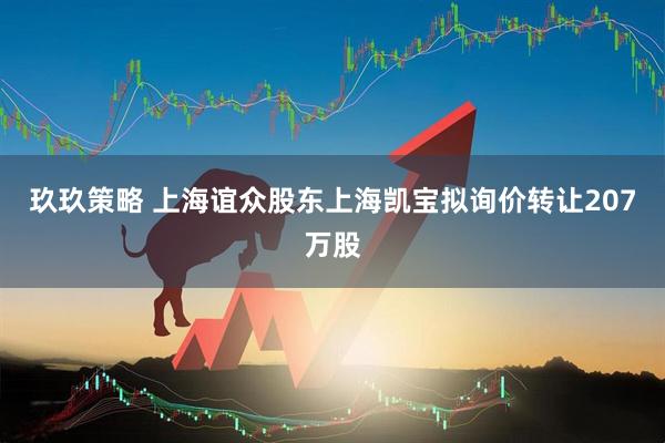 玖玖策略 上海谊众股东上海凯宝拟询价转让207万股