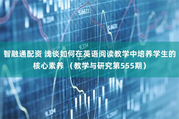 智融通配资 浅谈如何在英语阅读教学中培养学生的核心素养 （教学与研究第555期）