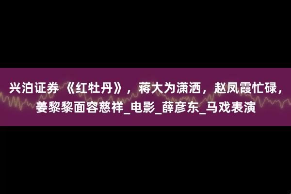 兴泊证券 《红牡丹》，蒋大为潇洒，赵凤霞忙碌，姜黎黎面容慈祥_电影_薛彦东_马戏表演