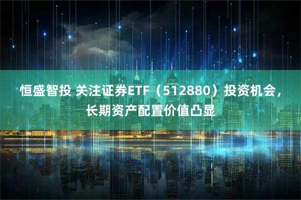 恒盛智投 关注证券ETF（512880）投资机会，长期资产配置价值凸显