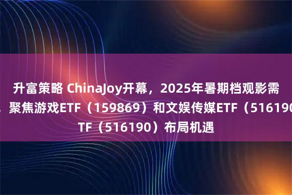 升富策略 ChinaJoy开幕，2025年暑期档观影需求持续走强，聚焦游戏ETF（159869）和文娱传媒ETF（516190）布局机遇
