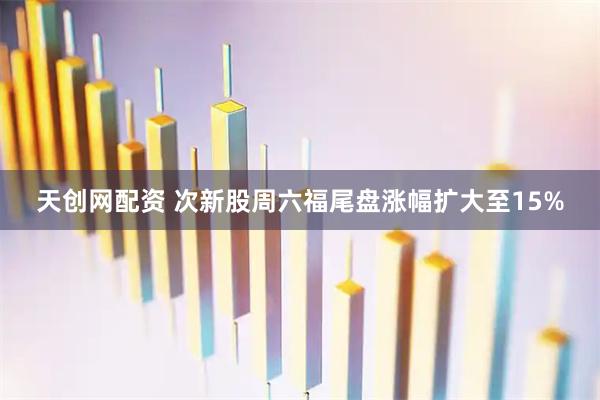 天创网配资 次新股周六福尾盘涨幅扩大至15%