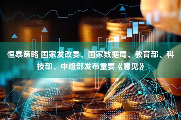 恒泰策略 国家发改委、国家数据局、教育部、科技部、中组部发布重要《意见》