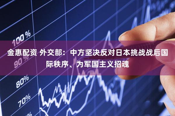 金惠配资 外交部：中方坚决反对日本挑战战后国际秩序、为军国主义招魂