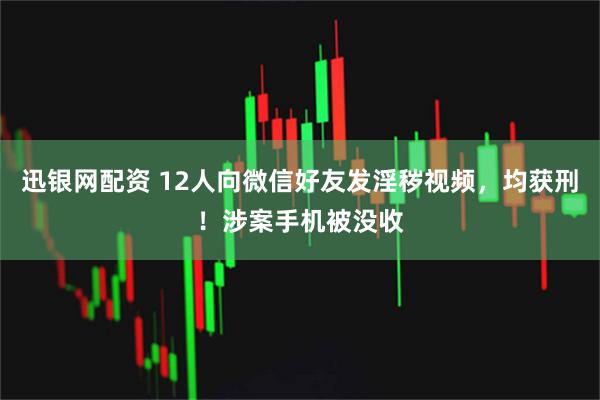 迅银网配资 12人向微信好友发淫秽视频，均获刑！涉案手机被没收