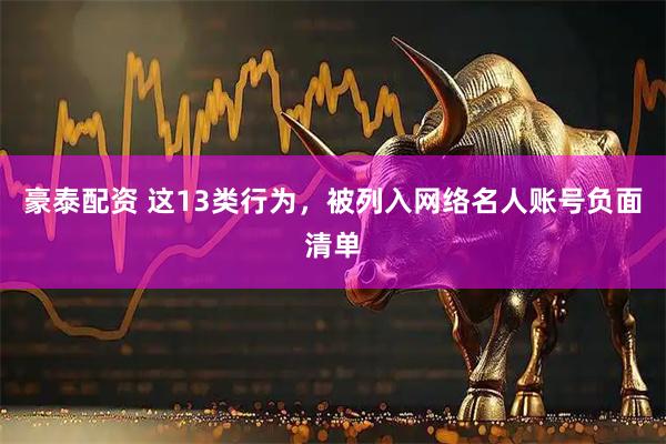 豪泰配资 这13类行为，被列入网络名人账号负面清单