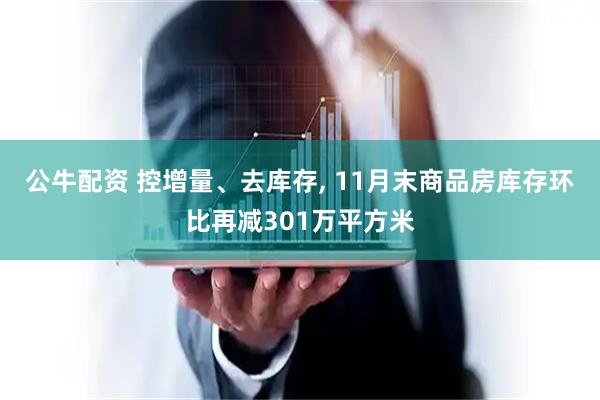 公牛配资 控增量、去库存, 11月末商品房库存环比再减301万平方米