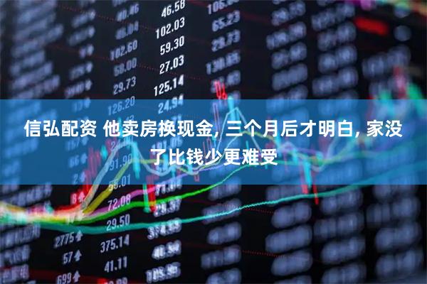 信弘配资 他卖房换现金, 三个月后才明白, 家没了比钱少更难受