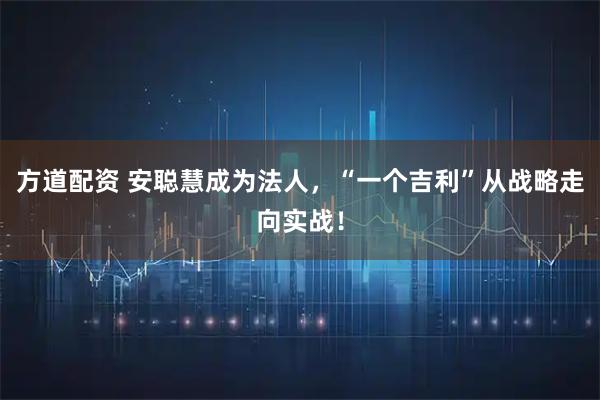 方道配资 安聪慧成为法人，“一个吉利”从战略走向实战！