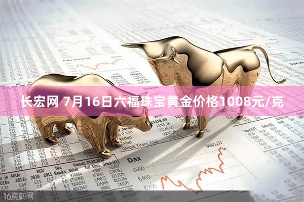 长宏网 7月16日六福珠宝黄金价格1008元/克