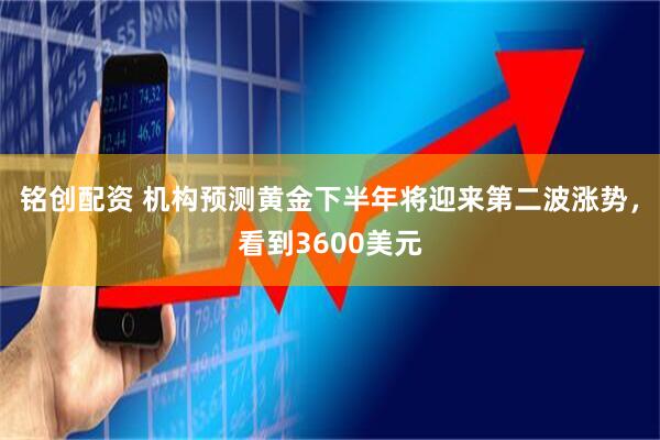 铭创配资 机构预测黄金下半年将迎来第二波涨势，看到3600美元