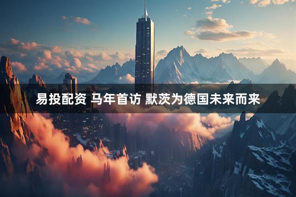 易投配资 马年首访 默茨为德国未来而来