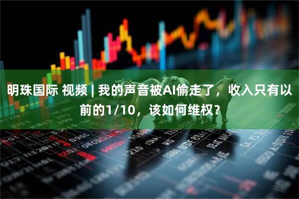 明珠国际 视频 | 我的声音被AI偷走了，收入只有以前的1/10，该如何维权？